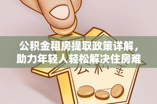 德宏公积金租房提取政策详解，助力年轻人轻松解决住房难题