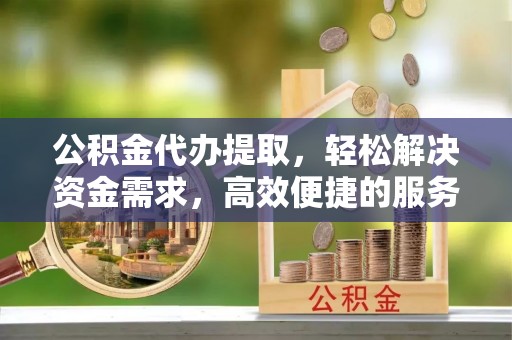 德宏公积金代办提取，轻松解决资金需求，高效便捷的服务选择