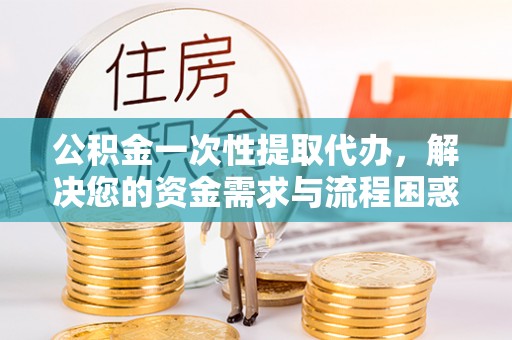 德宏公积金一次性提取代办，解决您的资金需求与流程困惑