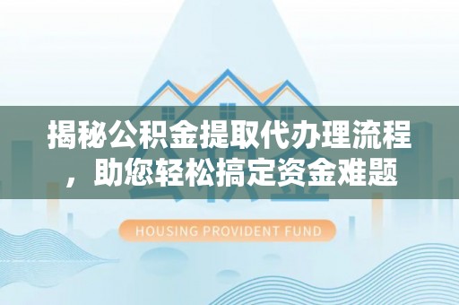 德宏揭秘公积金提取代办理流程，助您轻松搞定资金难题