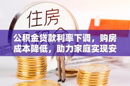 德宏公积金贷款利率下调，购房成本降低，助力家庭实现安居梦