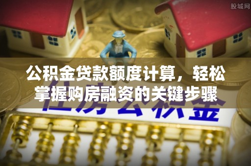 德宏公积金贷款额度计算，轻松掌握购房融资的关键步骤