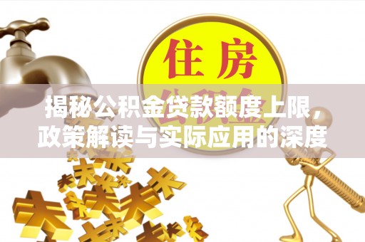 德宏揭秘公积金贷款额度上限，政策解读与实际应用的深度分析