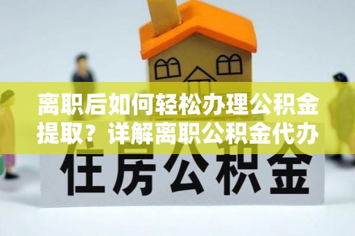 德宏离职后如何轻松办理公积金提取？详解离职公积金代办提取流程