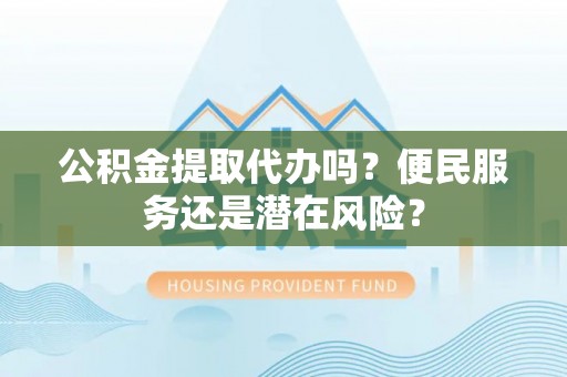 德宏公积金提取代办吗？便民服务还是潜在风险？