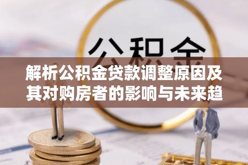 德宏解析公积金贷款调整原因及其对购房者的影响与未来趋势