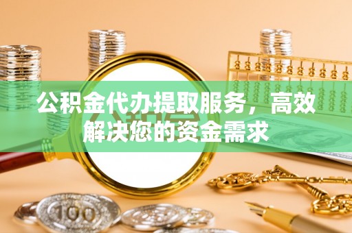 德宏公积金代办提取服务，高效解决您的资金需求