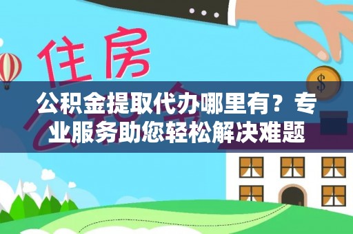 德宏公积金提取代办哪里有？专业服务助您轻松解决难题