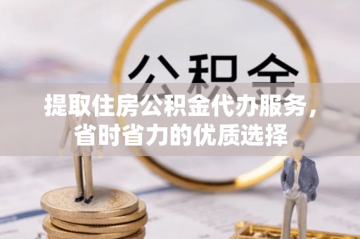 德宏提取住房公积金代办服务，省时省力的优质选择