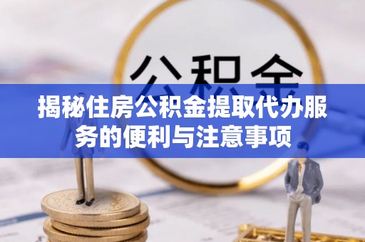 德宏揭秘住房公积金提取代办服务的便利与注意事项