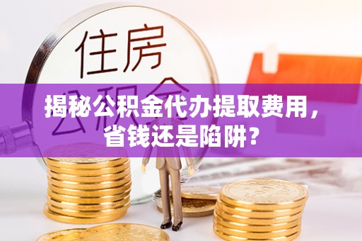 德宏揭秘公积金代办提取费用，省钱还是陷阱？