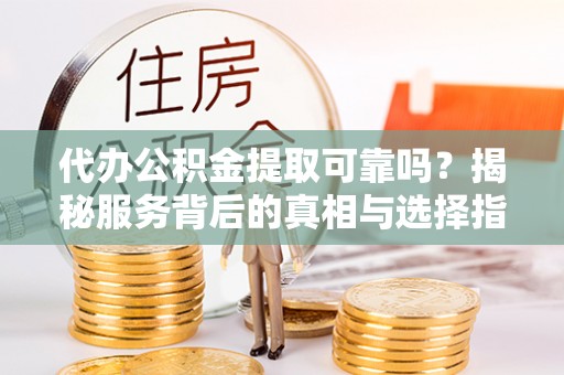 德宏代办公积金提取可靠吗？揭秘服务背后的真相与选择指南
