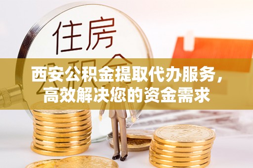 德宏西安公积金提取代办服务，高效解决您的资金需求