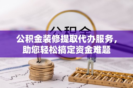 德宏公积金装修提取代办服务，助您轻松搞定资金难题
