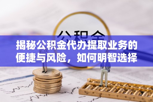 德宏揭秘公积金代办提取业务的便捷与风险，如何明智选择？