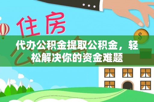 德宏代办公积金提取公积金，轻松解决你的资金难题