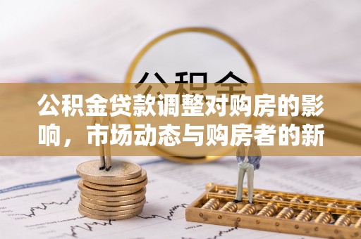 德宏公积金贷款调整对购房的影响，市场动态与购房者的新选择
