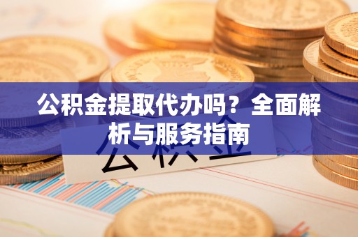 德宏公积金提取代办吗？全面解析与服务指南