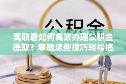 德宏离职后如何高效办理公积金提取？掌握这些技巧轻松搞定