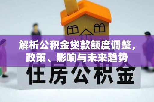德宏解析公积金贷款额度调整，政策、影响与未来趋势
