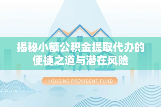 德宏揭秘小额公积金提取代办的便捷之道与潜在风险