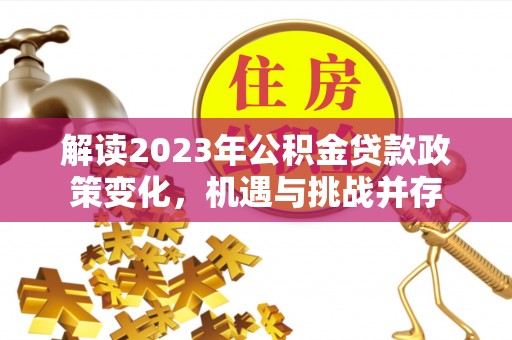 德宏解读2023年公积金贷款政策变化，机遇与挑战并存