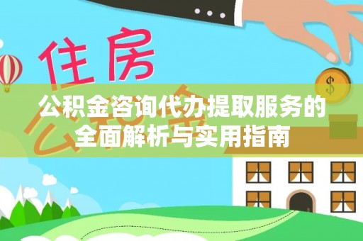 德宏公积金咨询代办提取服务的全面解析与实用指南