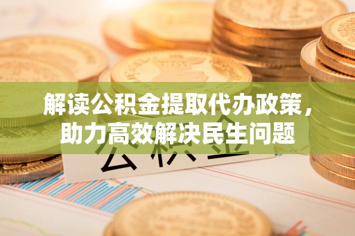 德宏解读公积金提取代办政策，助力高效解决民生问题