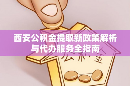 德宏西安公积金提取新政策解析与代办服务全指南