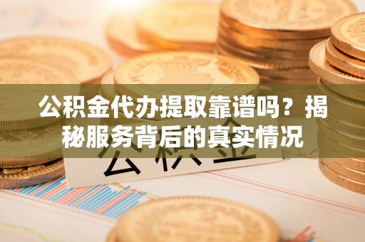 德宏公积金代办提取靠谱吗？揭秘服务背后的真实情况