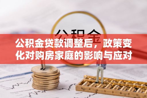 德宏公积金贷款调整后，政策变化对购房家庭的影响与应对策略