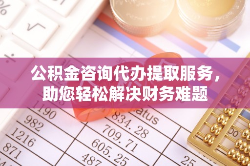 德宏公积金咨询代办提取服务，助您轻松解决财务难题