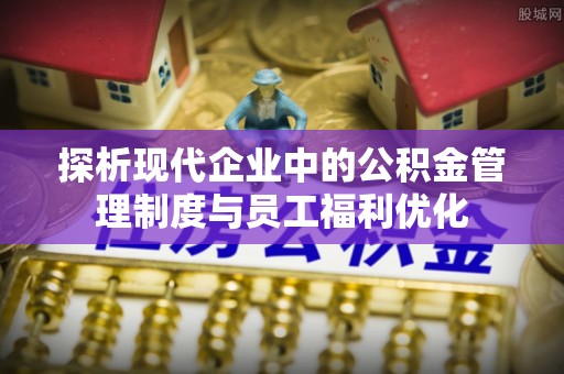 德宏探析现代企业中的公积金管理制度与员工福利优化