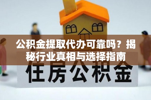 德宏公积金提取代办可靠吗？揭秘行业真相与选择指南