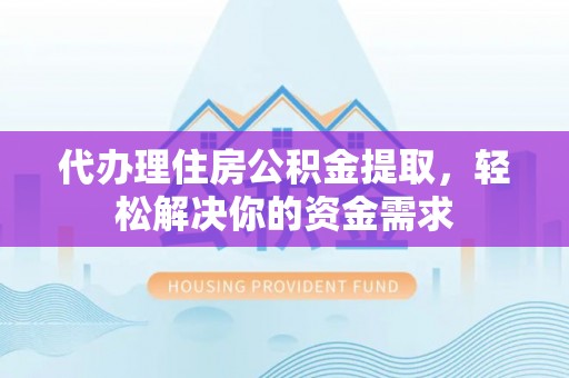 德宏代办理住房公积金提取，轻松解决你的资金需求