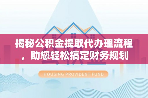 德宏揭秘公积金提取代办理流程，助您轻松搞定财务规划