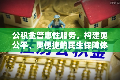 德宏公积金普惠性服务，构建更公平、更便捷的民生保障体系