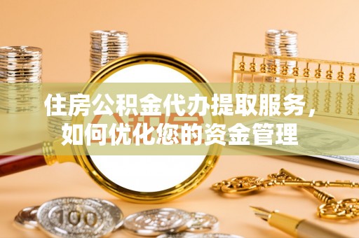 德宏住房公积金代办提取服务，如何优化您的资金管理