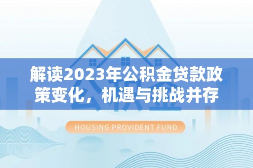 德宏解读2023年公积金贷款政策变化，机遇与挑战并存