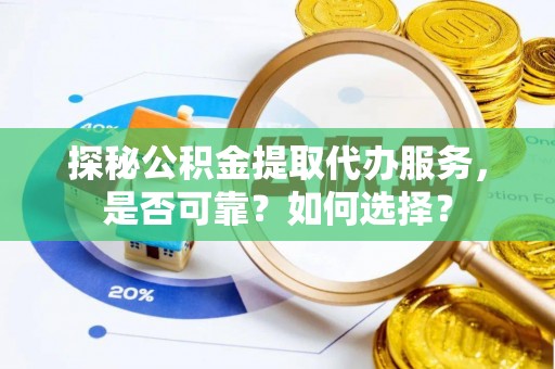 德宏探秘公积金提取代办服务，是否可靠？如何选择？