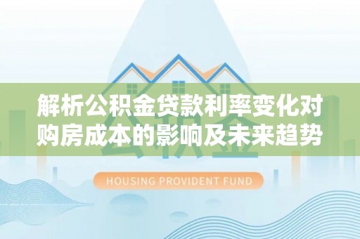 德宏解析公积金贷款利率变化对购房成本的影响及未来趋势