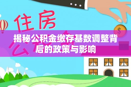 德宏揭秘公积金缴存基数调整背后的政策与影响