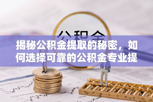 德宏揭秘公积金提取的秘密，如何选择可靠的公积金专业提取代办服务