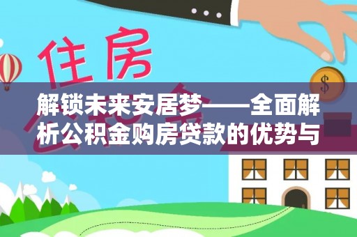 德宏解锁未来安居梦——全面解析公积金购房贷款的优势与策略