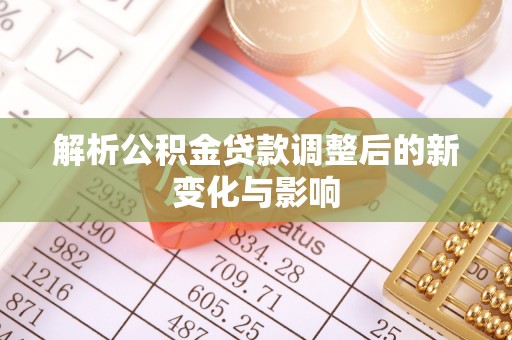 德宏解析公积金贷款调整后的新变化与影响
