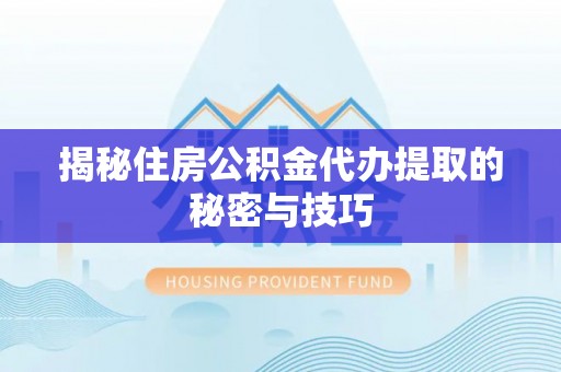 德宏揭秘住房公积金代办提取的秘密与技巧