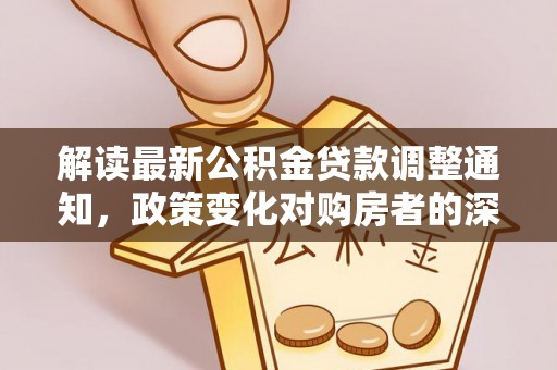 德宏解读最新公积金贷款调整通知，政策变化对购房者的深远影响