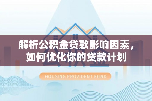 德宏解析公积金贷款影响因素，如何优化你的贷款计划