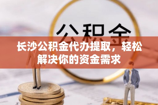 德宏长沙公积金代办提取，轻松解决你的资金需求
