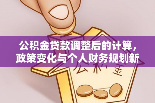德宏公积金贷款调整后的计算，政策变化与个人财务规划新思路
